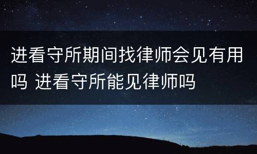 进看守所期间找律师会见有用吗 进看守所能见律师吗