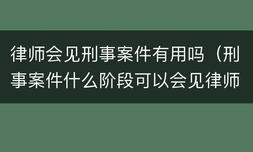 律师会见刑事案件有用吗（刑事案件什么阶段可以会见律师）