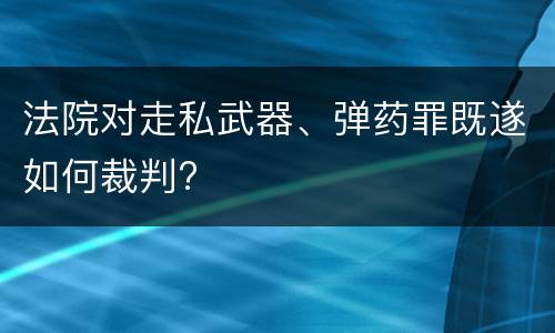 法院对走私武器、弹药罪既遂如何裁判?