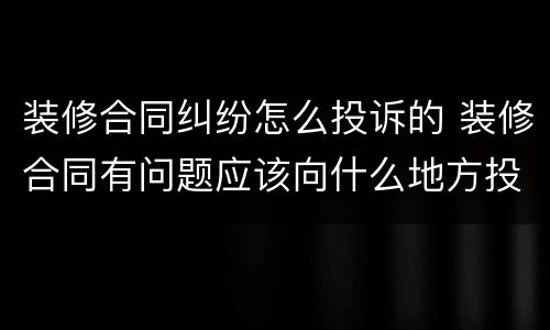 装修合同纠纷怎么投诉的 装修合同有问题应该向什么地方投诉