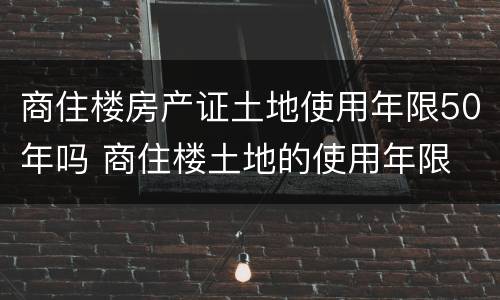 商住楼房产证土地使用年限50年吗 商住楼土地的使用年限