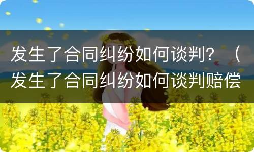发生了合同纠纷如何谈判？（发生了合同纠纷如何谈判赔偿）