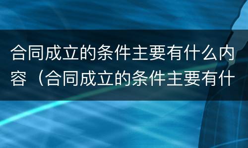 合同成立的条件主要有什么内容（合同成立的条件主要有什么内容和特点）