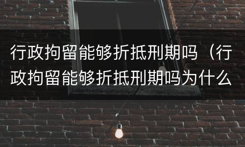 行政拘留能够折抵刑期吗（行政拘留能够折抵刑期吗为什么）
