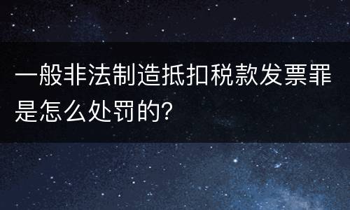 一般非法制造抵扣税款发票罪是怎么处罚的？