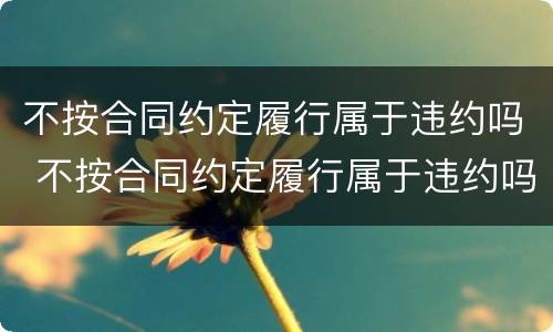 不按合同约定履行属于违约吗 不按合同约定履行属于违约吗为什么