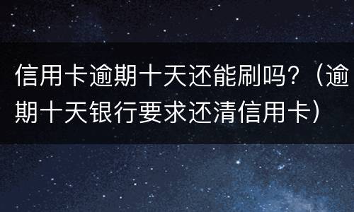 信用卡逾期十天还能刷吗?（逾期十天银行要求还清信用卡）