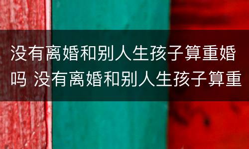没有离婚和别人生孩子算重婚吗 没有离婚和别人生孩子算重婚吗男