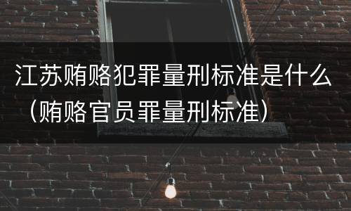 江苏贿赂犯罪量刑标准是什么（贿赂官员罪量刑标准）