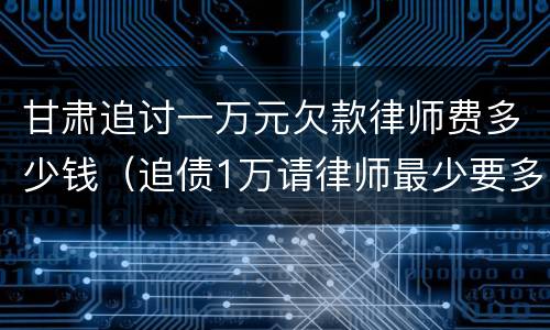 甘肃追讨一万元欠款律师费多少钱（追债1万请律师最少要多少钱）