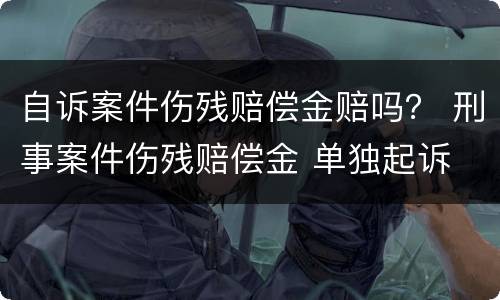 自诉案件伤残赔偿金赔吗？ 刑事案件伤残赔偿金 单独起诉