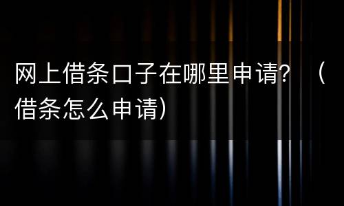 网上借条口子在哪里申请？（借条怎么申请）