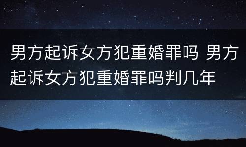 男方起诉女方犯重婚罪吗 男方起诉女方犯重婚罪吗判几年