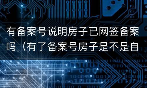 有备案号说明房子已网签备案吗（有了备案号房子是不是自己的了）