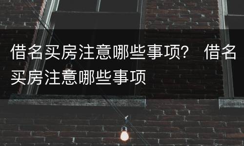 借名买房注意哪些事项？ 借名买房注意哪些事项