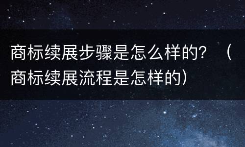 商标续展步骤是怎么样的？（商标续展流程是怎样的）