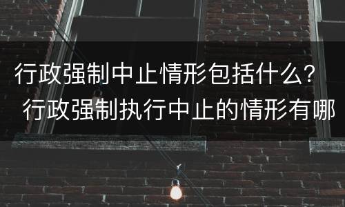 行政强制中止情形包括什么？ 行政强制执行中止的情形有哪些