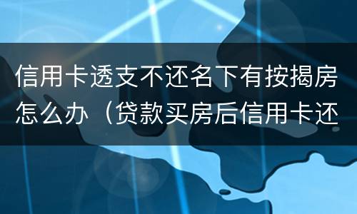信用卡透支不还名下有按揭房怎么办（贷款买房后信用卡还能透支吗）