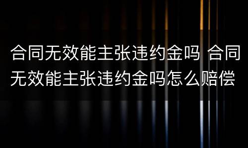合同无效能主张违约金吗 合同无效能主张违约金吗怎么赔偿
