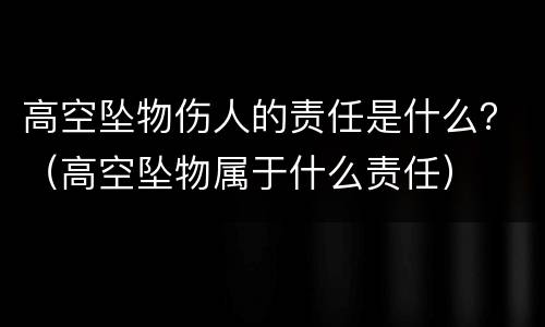 高空坠物伤人的责任是什么？（高空坠物属于什么责任）