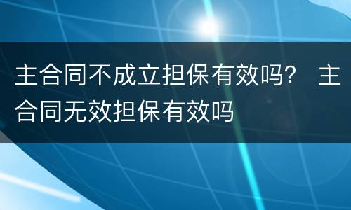 主合同不成立担保有效吗？ 主合同无效担保有效吗