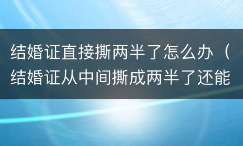 结婚证直接撕两半了怎么办（结婚证从中间撕成两半了还能用吗）