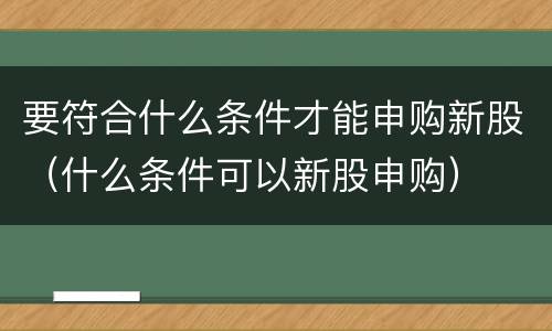 要符合什么条件才能申购新股（什么条件可以新股申购）