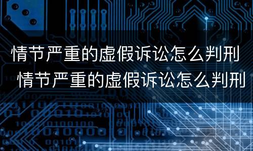 情节严重的虚假诉讼怎么判刑 情节严重的虚假诉讼怎么判刑案例