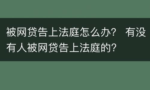 被网贷告上法庭怎么办？ 有没有人被网贷告上法庭的?