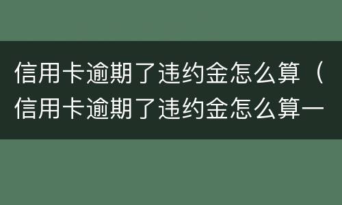 信用卡逾期了违约金怎么算（信用卡逾期了违约金怎么算一万是多少一个月）