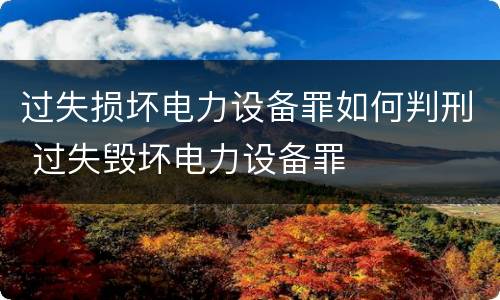 过失损坏电力设备罪如何判刑 过失毁坏电力设备罪