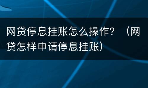 网贷停息挂账怎么操作？（网贷怎样申请停息挂账）