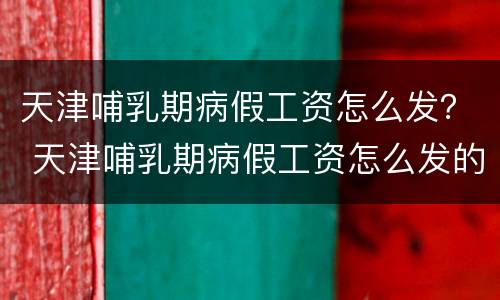 天津哺乳期病假工资怎么发？ 天津哺乳期病假工资怎么发的