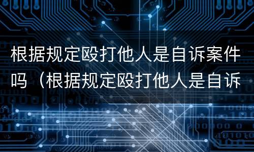 根据规定殴打他人是自诉案件吗（根据规定殴打他人是自诉案件吗）