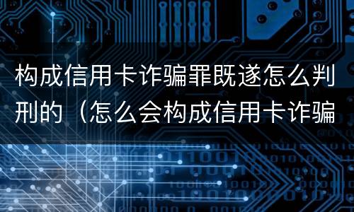 构成信用卡诈骗罪既遂怎么判刑的（怎么会构成信用卡诈骗罪）