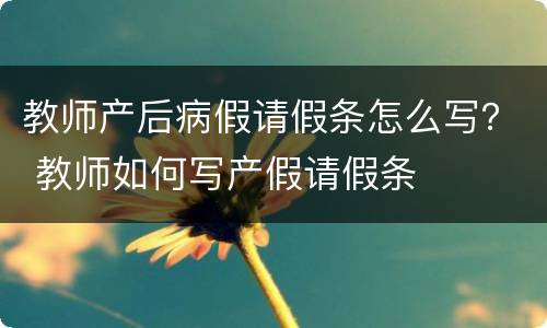 教师产后病假请假条怎么写？ 教师如何写产假请假条