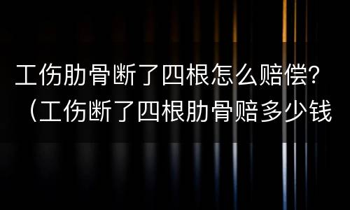 工伤肋骨断了四根怎么赔偿？（工伤断了四根肋骨赔多少钱）