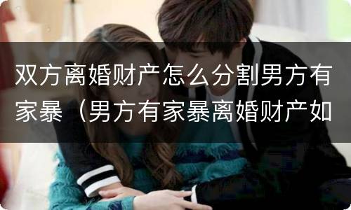 双方离婚财产怎么分割男方有家暴（男方有家暴离婚财产如何分割）