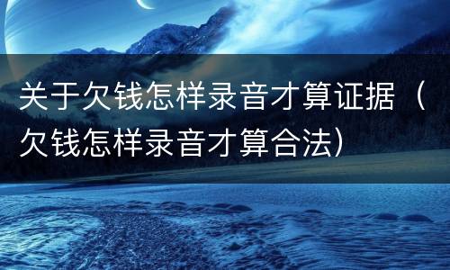 关于欠钱怎样录音才算证据（欠钱怎样录音才算合法）