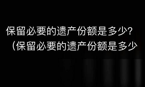 保留必要的遗产份额是多少？（保留必要的遗产份额是多少）