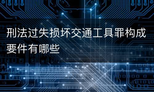 刑法过失损坏交通工具罪构成要件有哪些