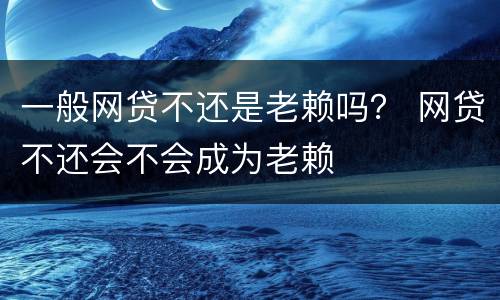 一般网贷不还是老赖吗？ 网贷不还会不会成为老赖