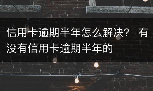 信用卡逾期半年怎么解决？ 有没有信用卡逾期半年的
