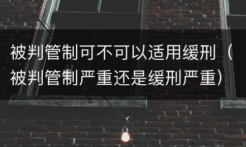 被判管制可不可以适用缓刑（被判管制严重还是缓刑严重）