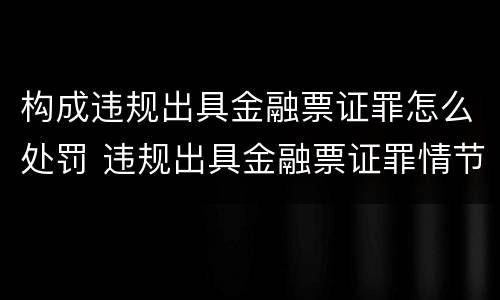构成违规出具金融票证罪怎么处罚 违规出具金融票证罪情节严重的标准