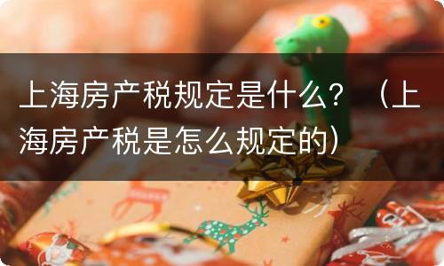 上海房产税规定是什么？（上海房产税是怎么规定的）
