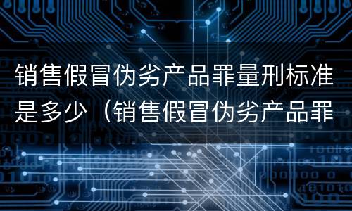 销售假冒伪劣产品罪量刑标准是多少（销售假冒伪劣产品罪刑法多少条）