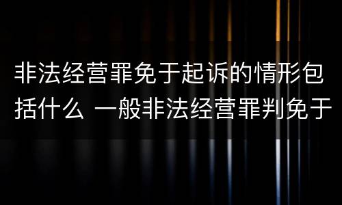 非法经营罪免于起诉的情形包括什么 一般非法经营罪判免于起诉