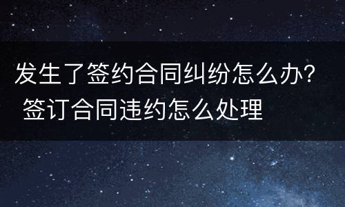发生了签约合同纠纷怎么办？ 签订合同违约怎么处理
