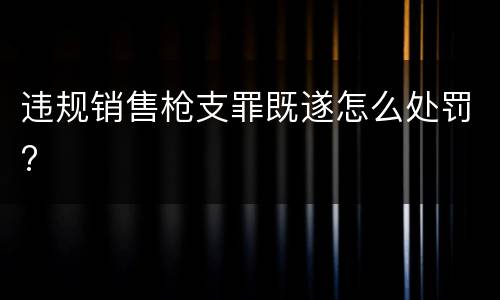 违规销售枪支罪既遂怎么处罚?